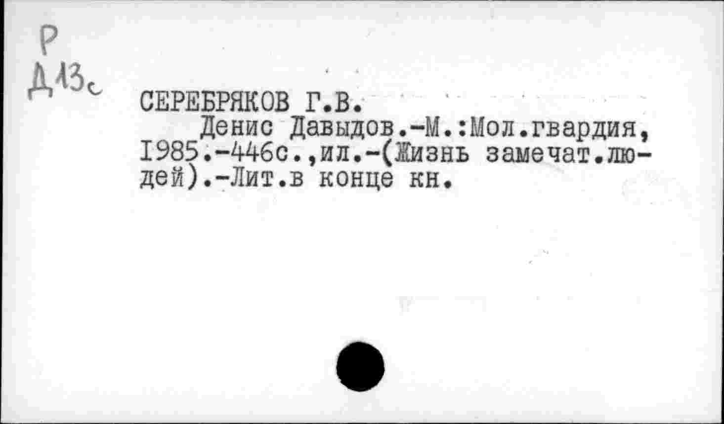 ﻿ж
СЕРЕБРЯКОВ Г.В.
Денис Давыдов.-М.:Мол.гвардия, 1985.-446с.,ил.-(Жизнь замечат.людей).-Лит.в конце кн.